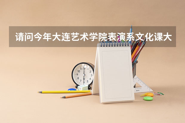 请问今年大连艺术学院表演系文化课大概要多少分,省统考要到前多少名啊？谢谢！