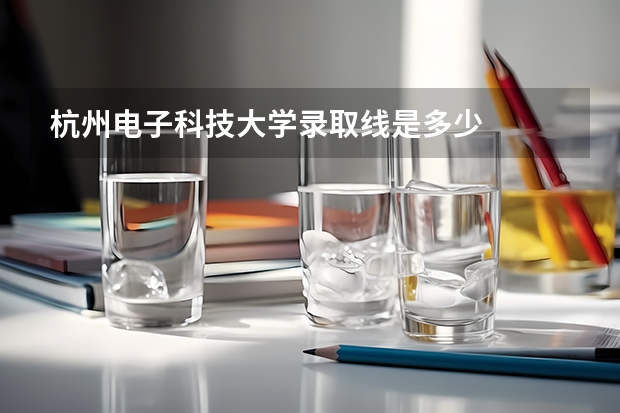 杭州电子科技大学录取线是多少