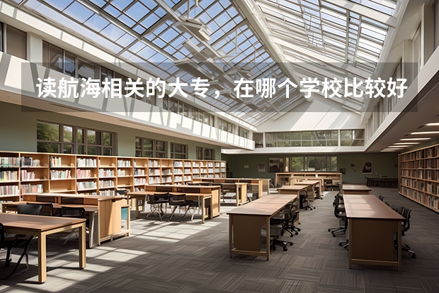 读航海相关的大专，在哪个学校比较好？另外广州航海高等专科学校里的通信技术专业毕业是向哪个方向就业的