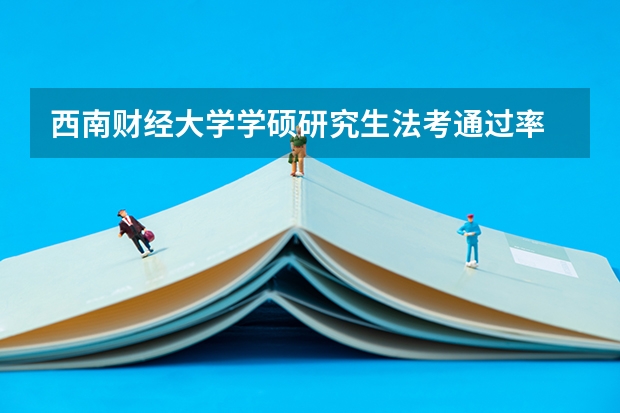 西南财经大学学硕研究生法考通过率 内蒙古财经大学法考通过率