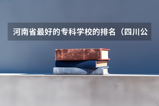 河南省最好的专科学校的排名（四川公办专科排名前十的学校）