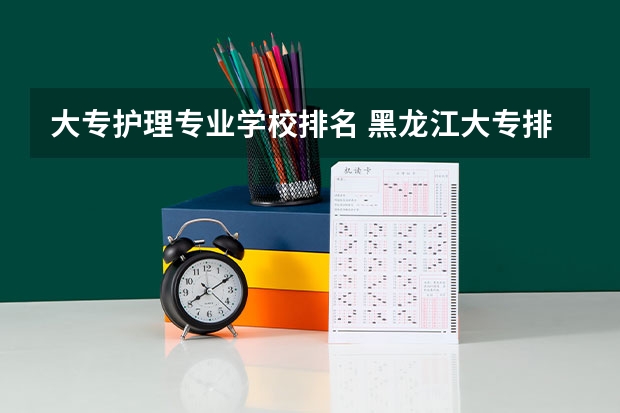 大专护理专业学校排名 黑龙江大专排名