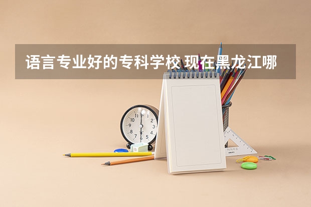 语言专业好的专科学校 现在黑龙江哪所学校学习俄语比较好？最好费用低廉~全日制，不要广告发的，最好是亲身上的告诉下