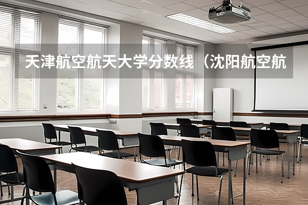 天津航空航天大学分数线（沈阳航空航天大学分数线）