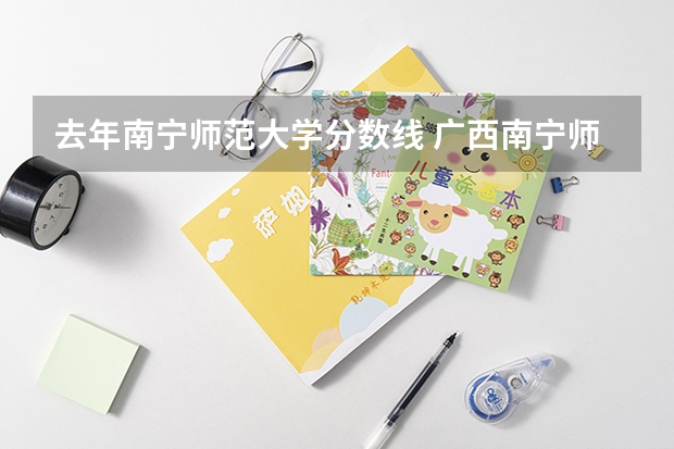 去年南宁师范大学分数线 广西南宁师范大学研究生录取分数线