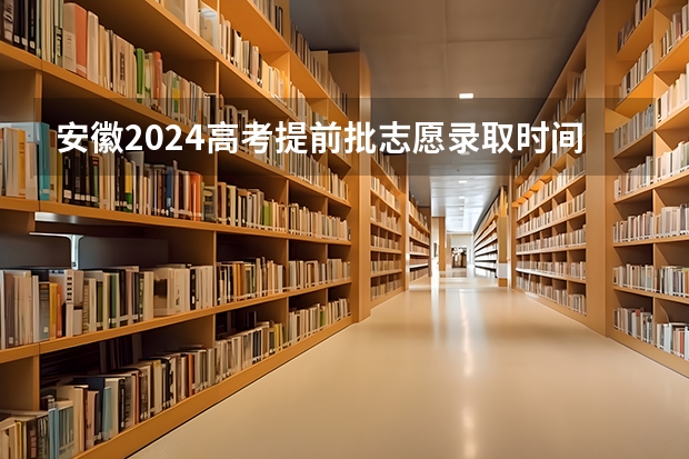 安徽2024高考提前批志愿录取时间 几号开始录取 安徽高考分数公布时间