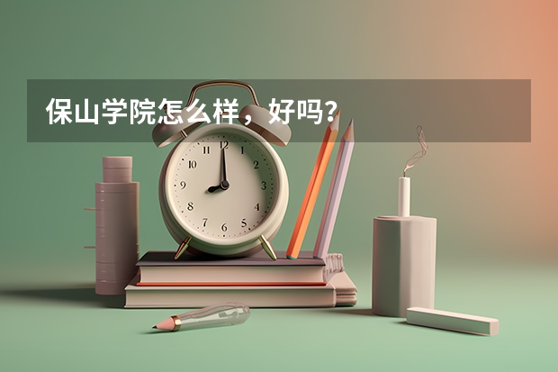 保山学院怎么样，好吗？
