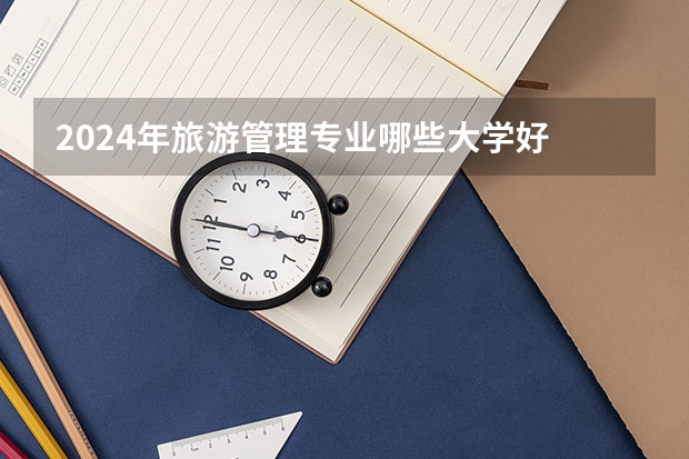 2024年旅游管理专业哪些大学好 哪些院校旅游管理专业强