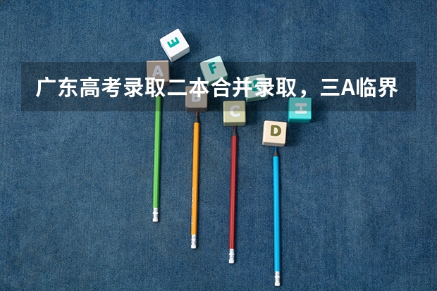 广东高考录取二本合并录取，三A临界线考生读本有希望吗？