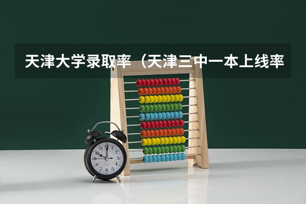 天津大学录取率（天津三中一本上线率）