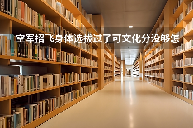 空军招飞身体选拔过了可文化分没够怎么办