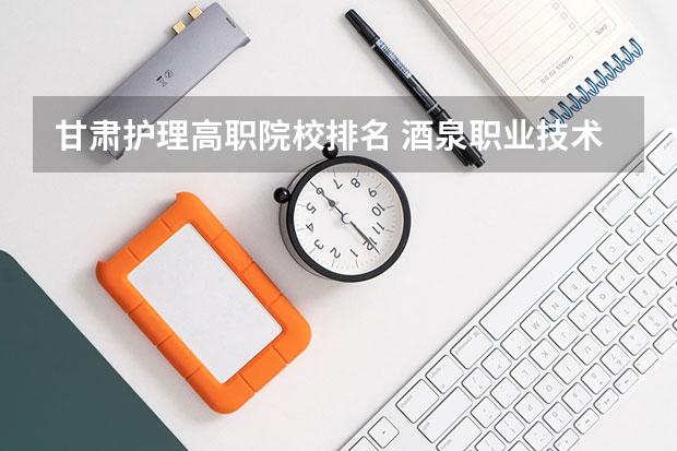 甘肃护理高职院校排名 酒泉职业技术学院专业排名