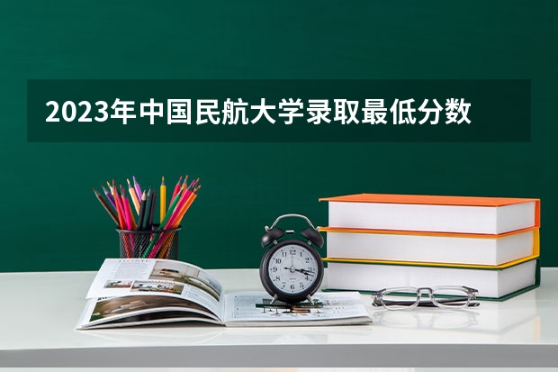 2023年中国民航大学录取最低分数线是多少？