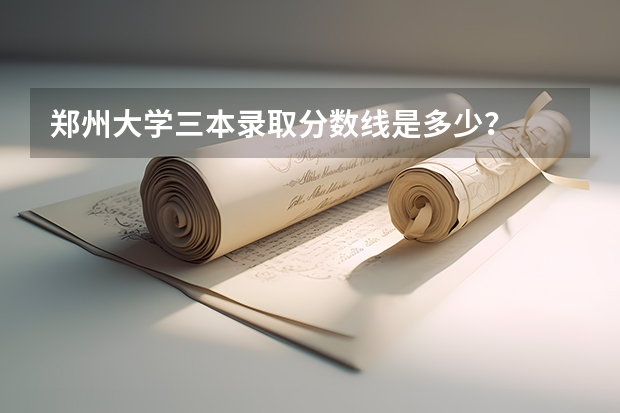 郑州大学三本录取分数线是多少？