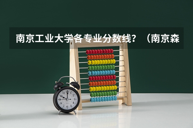 南京工业大学各专业分数线？（南京森林警察学院录取分数线？）