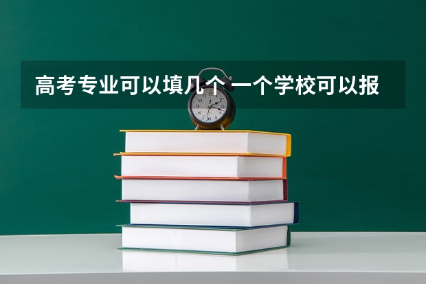 高考专业可以填几个 一个学校可以报几个专业 2024高考志愿设置
