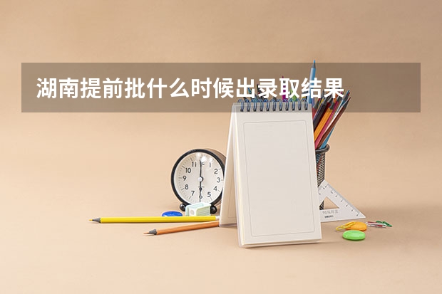 湖南提前批什么时候出录取结果