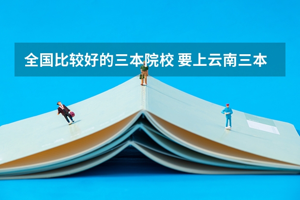 全国比较好的三本院校 要上云南三本大学