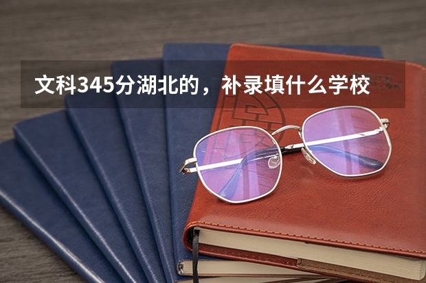 文科345分湖北的，补录填什么学校比较好