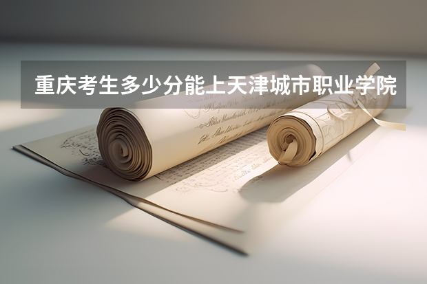重庆考生多少分能上天津城市职业学院