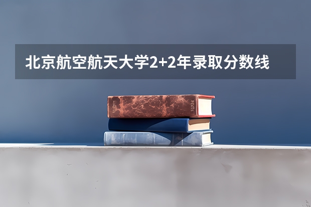 北京航空航天大学2+2年录取分数线 北京航空航天大学2023录取分数线
