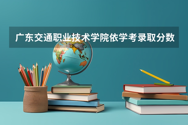 广东交通职业技术学院依学考录取分数线是多少？