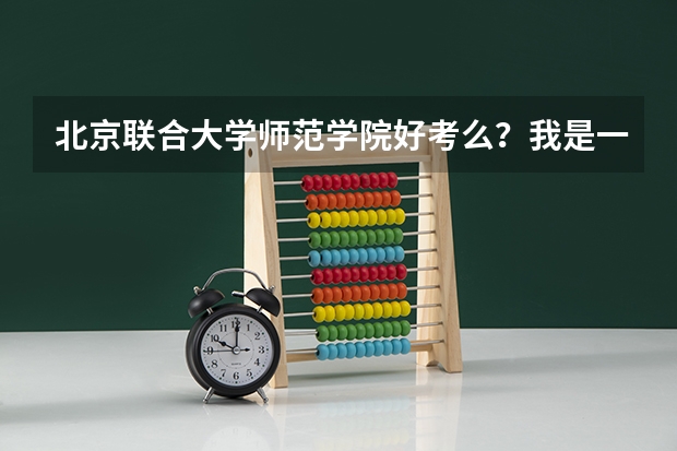 北京联合大学师范学院好考么？我是一个省外的美术考生  我想考那个学校  有那里的学长和老师回答我下吗？