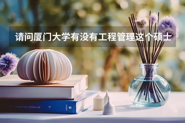 请问厦门大学有没有工程管理这个硕士研究生？ 厦大录取分数线