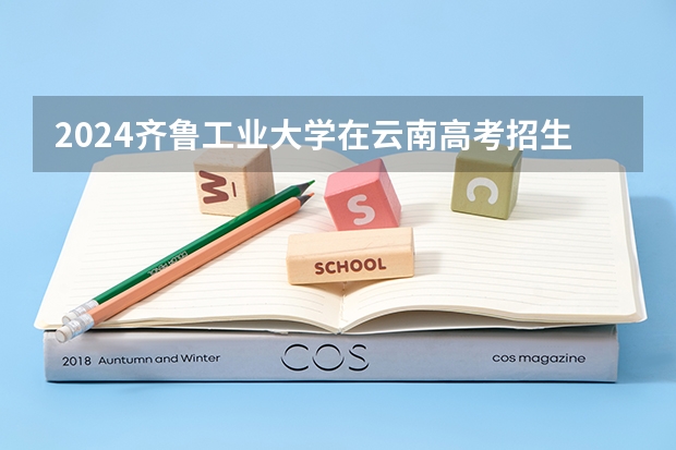 2024齐鲁工业大学在云南高考招生计划介绍