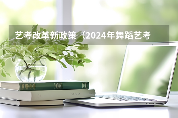 艺考改革新政策（2024年舞蹈艺考新政策）