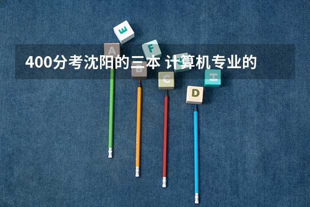400分考沈阳的三本 计算机专业的 哪个大学好