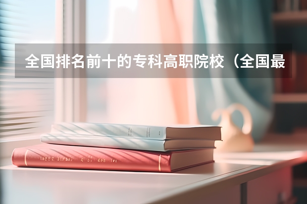 全国排名前十的专科高职院校（全国最好的中专学校排名）