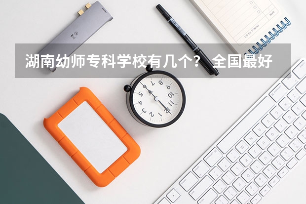 湖南幼师专科学校有几个？ 全国最好的幼师专科学校排名