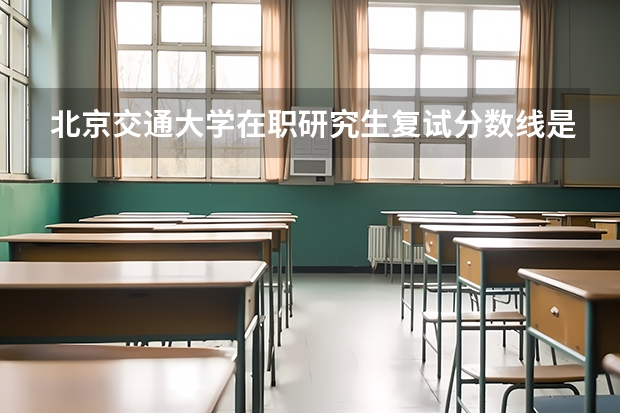 北京交通大学在职研究生复试分数线是多少？