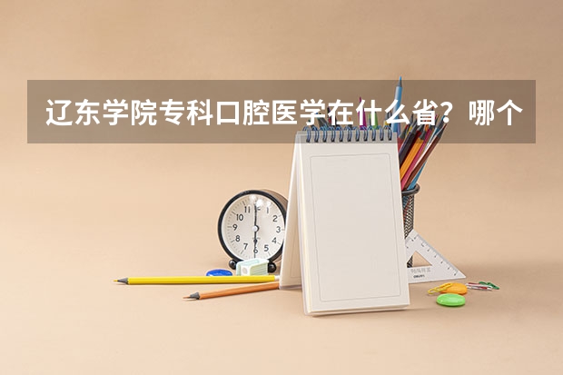 辽东学院专科口腔医学在什么省?哪个市哪个区?是什么样的一个学校?能专升本吗?