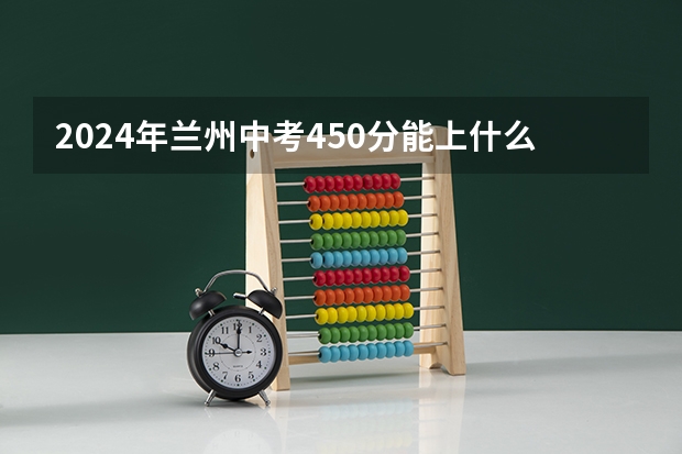 2024年兰州中考450分能上什么高中