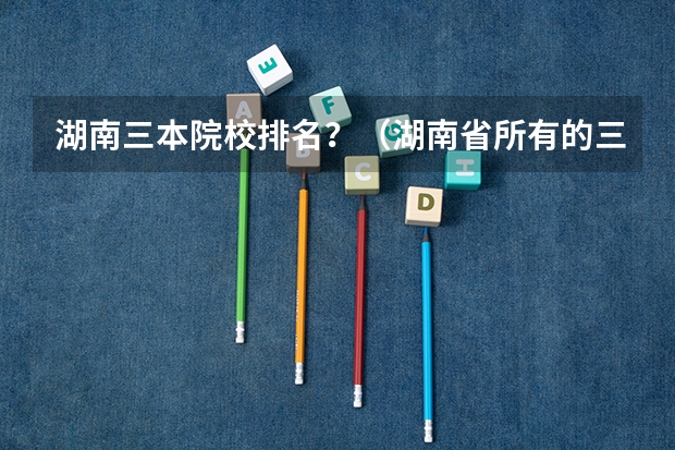 湖南三本院校排名？（湖南省所有的三本院校）