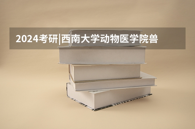 2024考研|西南大学动物医学院兽医学（基础兽医学、预防兽医学、临床兽医学）专业分析（浙江畜牧兽医职业学院录取分数线）