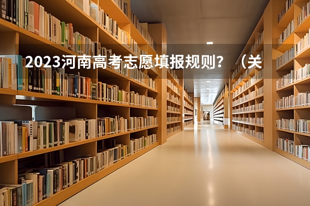 2023河南高考志愿填报规则？（关于河南考生高考报志愿）