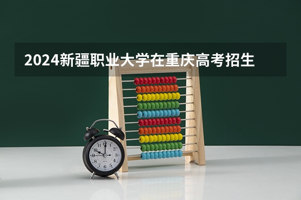 2024新疆职业大学在重庆高考招生计划介绍