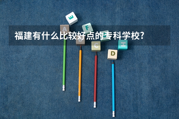 福建有什么比较好点的专科学校?