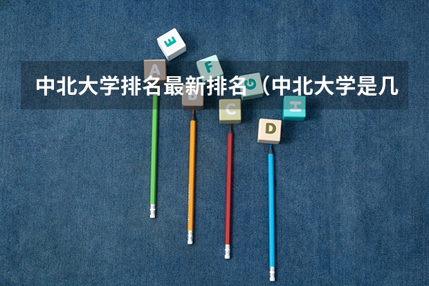 中北大学排名最新排名（中北大学是几本，历年的招生分数线是怎样的？）