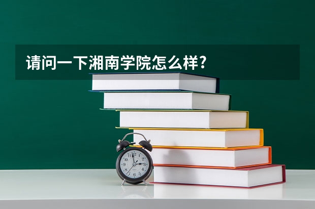 请问一下湘南学院怎么样?