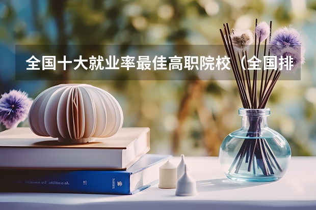 全国十大就业率最佳高职院校（全国排名前5的专科院校？）