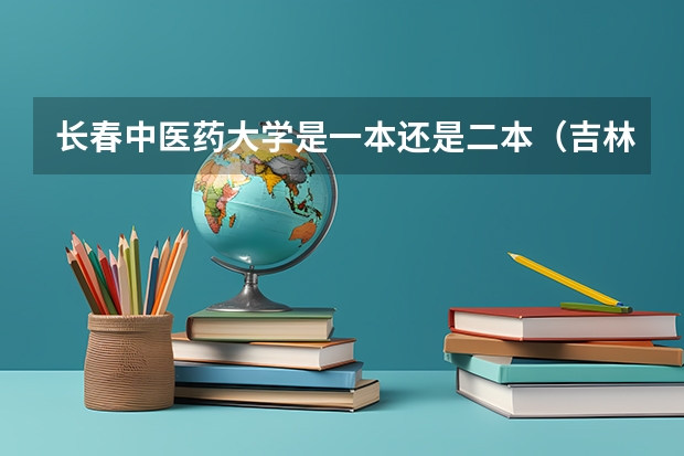 长春中医药大学是一本还是二本(吉林省公办二本大学排名)