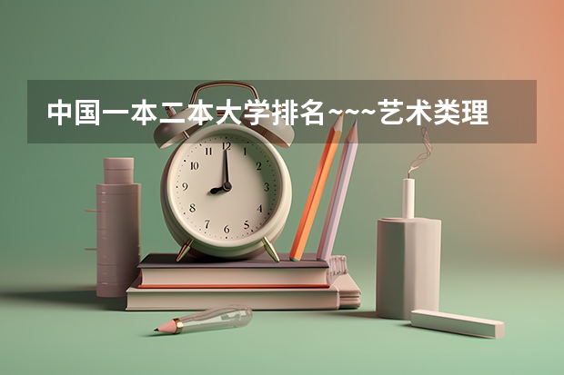 中国一本二本大学排名~~~艺术类理科类文科类~~ 三本院校排名及录取分数线
