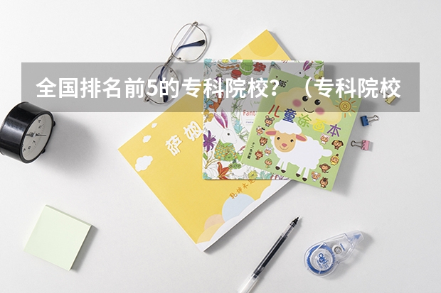 全国排名前5的专科院校？（专科院校全国排名公办）