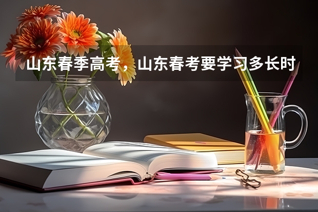 山东春季高考，山东春考要学习多长时间啊？济南有没有专业一点的春考学校呢？有知道的老师帮帮忙哈！