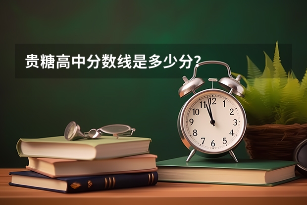 贵糖高中分数线是多少分？