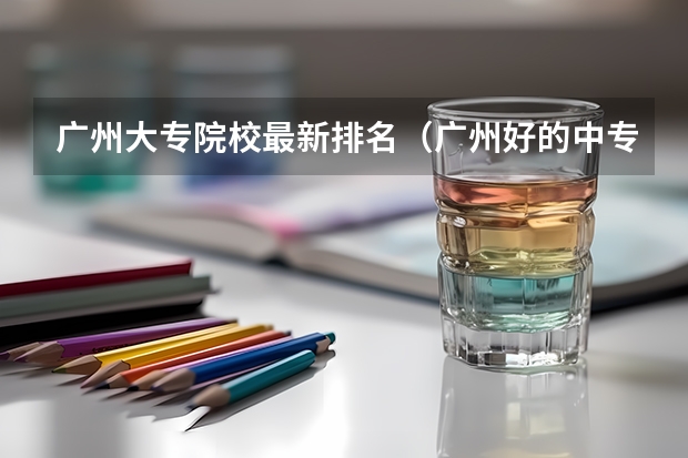 广州大专院校最新排名（广州好的中专学校排名）